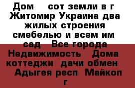 Дом 28 сот земли в г. Житомир Украина два жилых строения смебелью и всем им.,сад - Все города Недвижимость » Дома, коттеджи, дачи обмен   . Адыгея респ.,Майкоп г.